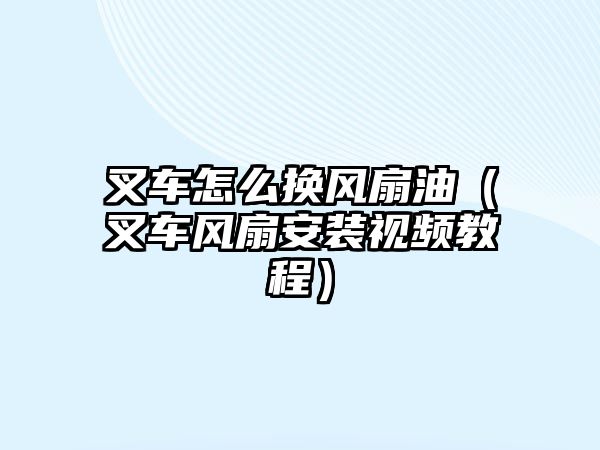 叉車怎么換風(fēng)扇油（叉車風(fēng)扇安裝視頻教程）