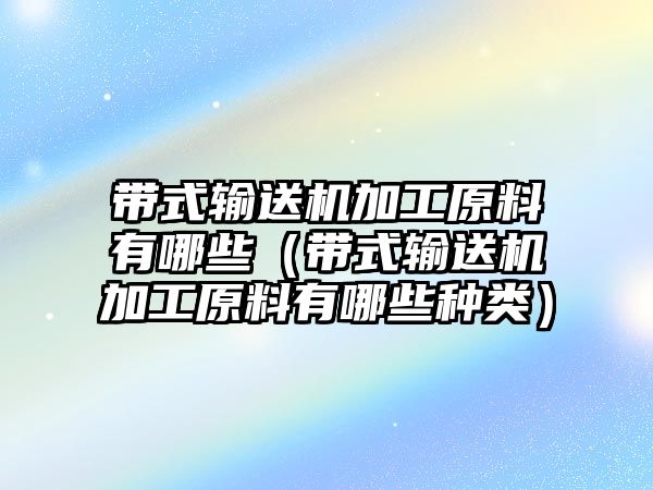 帶式輸送機(jī)加工原料有哪些（帶式輸送機(jī)加工原料有哪些種類）