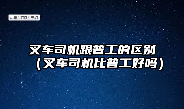 叉車司機跟普工的區(qū)別（叉車司機比普工好嗎）