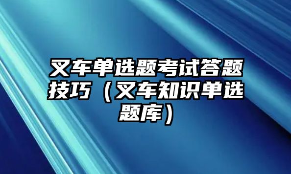 叉車單選題考試答題技巧（叉車知識(shí)單選題庫(kù)）