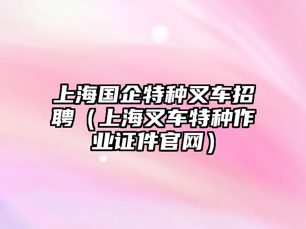 上海國(guó)企特種叉車招聘（上海叉車特種作業(yè)證件官網(wǎng)）