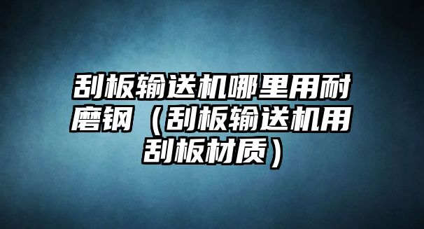 刮板輸送機(jī)哪里用耐磨鋼（刮板輸送機(jī)用刮板材質(zhì)）