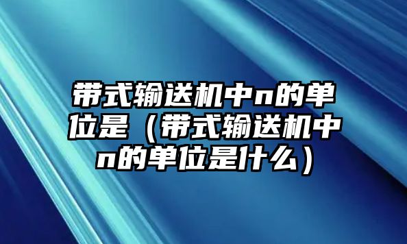 帶式輸送機(jī)中n的單位是（帶式輸送機(jī)中n的單位是什么）