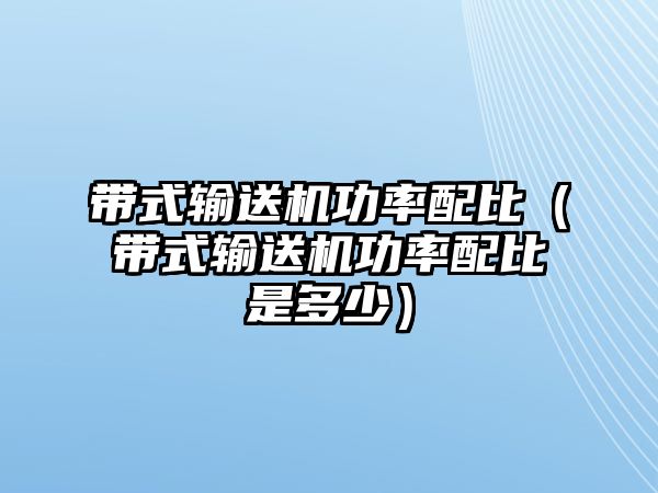 帶式輸送機(jī)功率配比（帶式輸送機(jī)功率配比是多少）