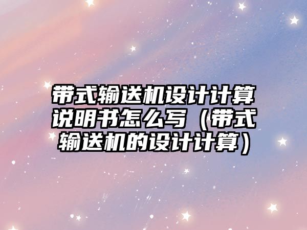 帶式輸送機設(shè)計計算說明書怎么寫（帶式輸送機的設(shè)計計算）