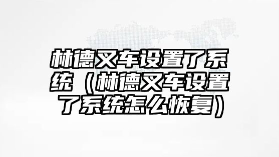 林德叉車(chē)設(shè)置了系統(tǒng)（林德叉車(chē)設(shè)置了系統(tǒng)怎么恢復(fù)）