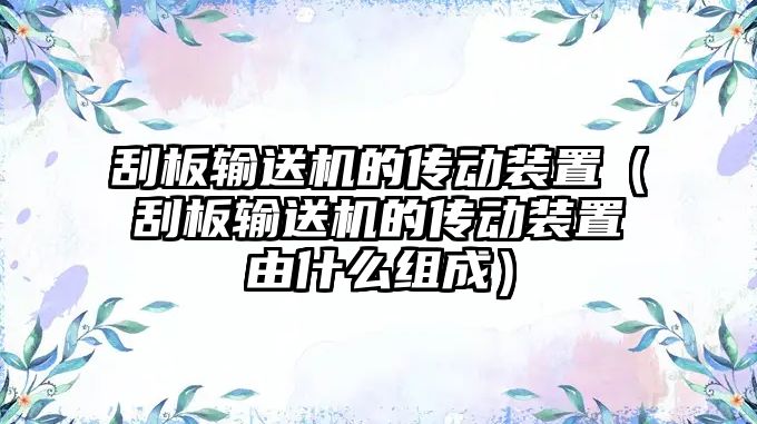 刮板輸送機(jī)的傳動裝置（刮板輸送機(jī)的傳動裝置由什么組成）