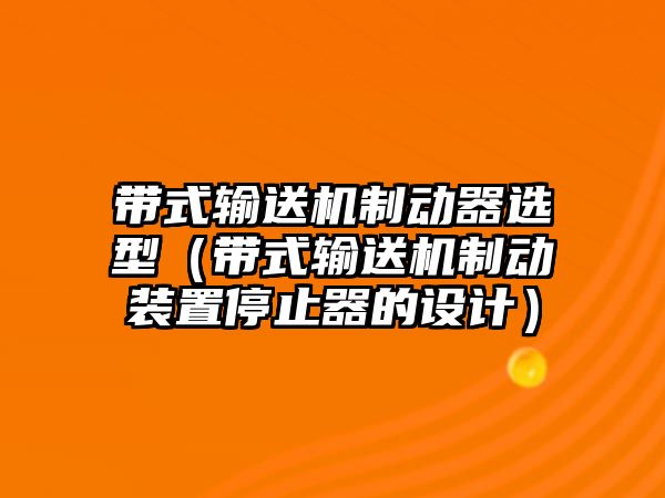 帶式輸送機制動器選型（帶式輸送機制動裝置停止器的設計）