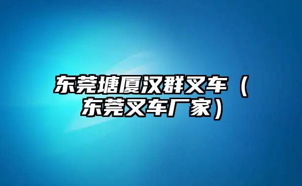 東莞塘廈漢群叉車（東莞叉車廠家）