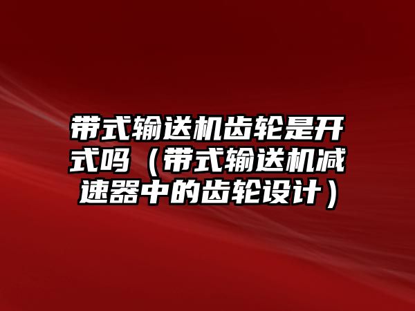 帶式輸送機齒輪是開式嗎（帶式輸送機減速器中的齒輪設計）