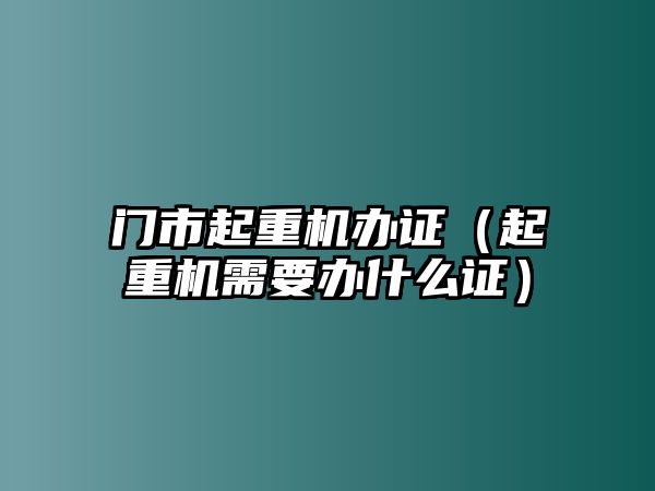 門市起重機(jī)辦證（起重機(jī)需要辦什么證）