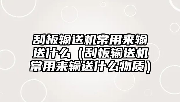 刮板輸送機(jī)常用來(lái)輸送什么（刮板輸送機(jī)常用來(lái)輸送什么物質(zhì)）