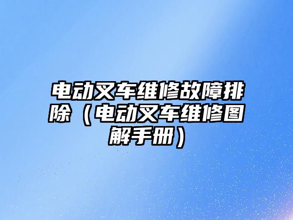 電動叉車維修故障排除（電動叉車維修圖解手冊）