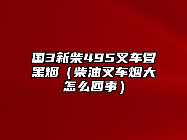 國(guó)3新柴495叉車冒黑煙（柴油叉車煙大怎么回事）