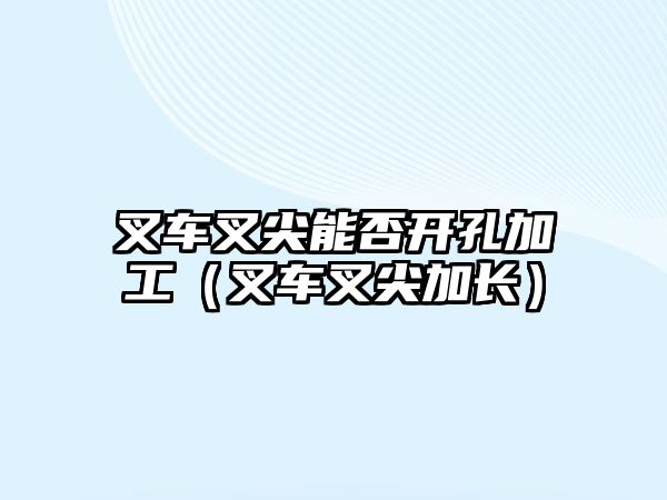 叉車叉尖能否開孔加工（叉車叉尖加長(zhǎng)）