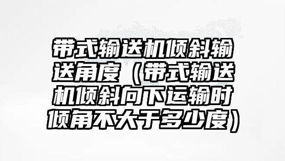 帶式輸送機傾斜輸送角度（帶式輸送機傾斜向下運輸時傾角不大于多少度）