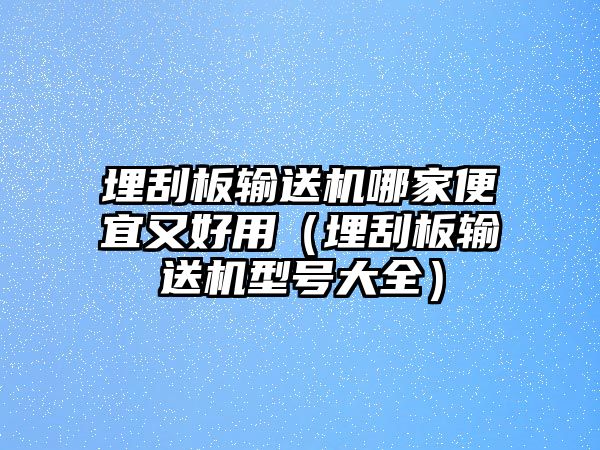 埋刮板輸送機(jī)哪家便宜又好用（埋刮板輸送機(jī)型號(hào)大全）