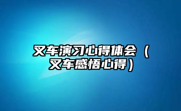 叉車演習(xí)心得體會（叉車感悟心得）