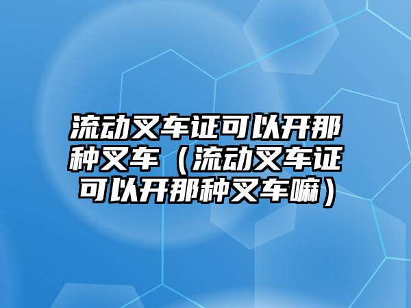 流動叉車證可以開那種叉車（流動叉車證可以開那種叉車嘛）