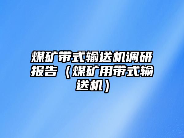 煤礦帶式輸送機(jī)調(diào)研報告（煤礦用帶式輸送機(jī)）