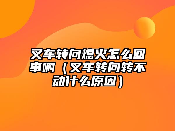 叉車轉(zhuǎn)向熄火怎么回事?。ú孳囖D(zhuǎn)向轉(zhuǎn)不動(dòng)什么原因）