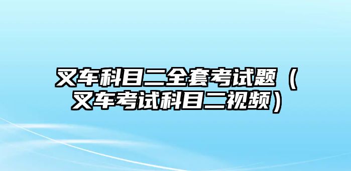 叉車科目二全套考試題（叉車考試科目二視頻）