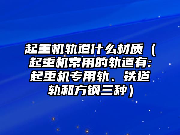 起重機軌道什么材質(zhì)（起重機常用的軌道有:起重機專用軌、鐵道軌和方鋼三種）