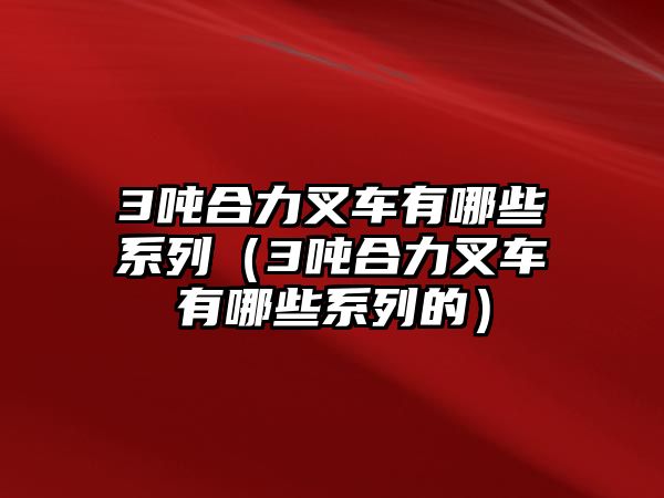 3噸合力叉車有哪些系列（3噸合力叉車有哪些系列的）