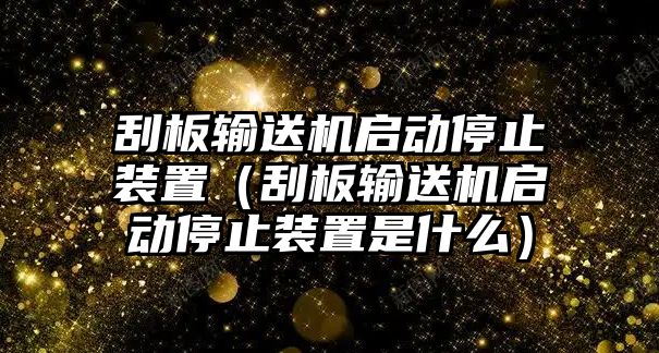 刮板輸送機(jī)啟動(dòng)停止裝置（刮板輸送機(jī)啟動(dòng)停止裝置是什么）