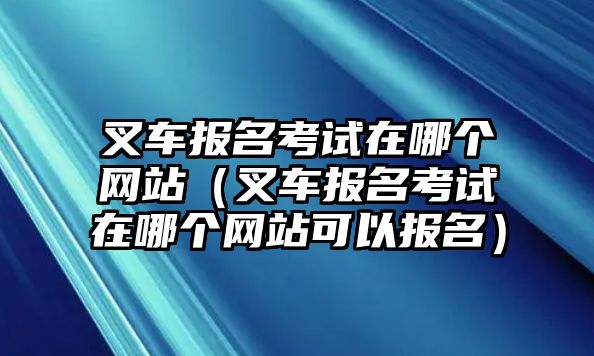 叉車報名考試在哪個網(wǎng)站（叉車報名考試在哪個網(wǎng)站可以報名）