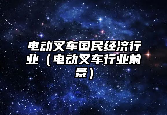 電動叉車國民經(jīng)濟行業(yè)（電動叉車行業(yè)前景）