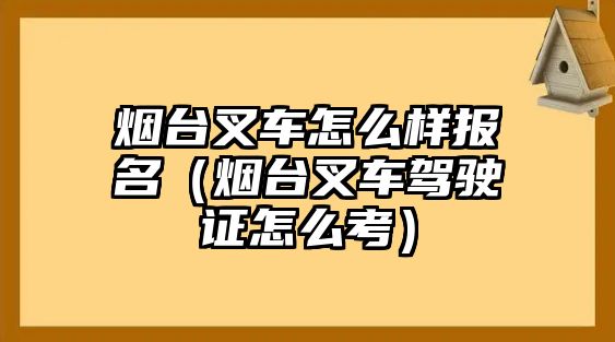 煙臺叉車怎么樣報名（煙臺叉車駕駛證怎么考）