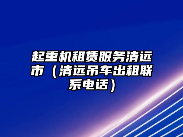 起重機租賃服務(wù)清遠市（清遠吊車出租聯(lián)系電話）