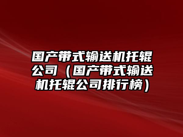 國(guó)產(chǎn)帶式輸送機(jī)托輥公司（國(guó)產(chǎn)帶式輸送機(jī)托輥公司排行榜）