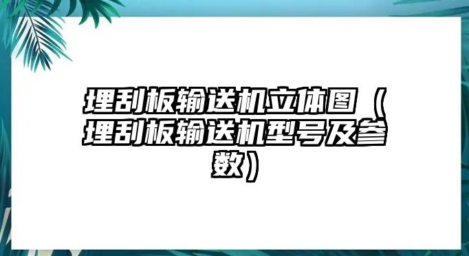 埋刮板輸送機立體圖（埋刮板輸送機型號及參數(shù)）