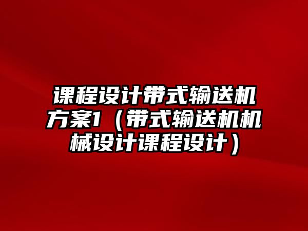 課程設(shè)計(jì)帶式輸送機(jī)方案1（帶式輸送機(jī)機(jī)械設(shè)計(jì)課程設(shè)計(jì)）