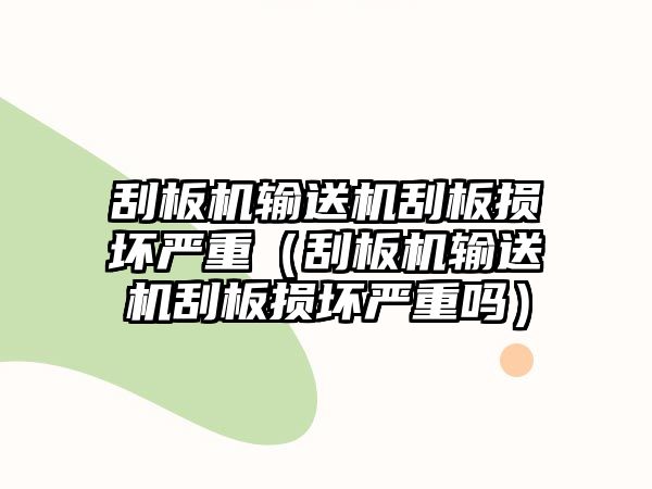 刮板機(jī)輸送機(jī)刮板損壞嚴(yán)重（刮板機(jī)輸送機(jī)刮板損壞嚴(yán)重嗎）