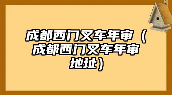 成都西門叉車年審（成都西門叉車年審地址）