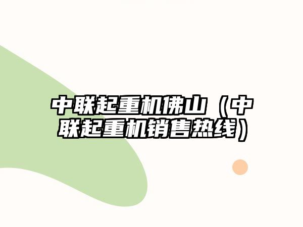 中聯(lián)起重機(jī)佛山（中聯(lián)起重機(jī)銷(xiāo)售熱線(xiàn)）