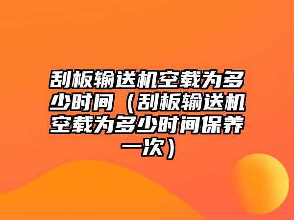 刮板輸送機空載為多少時間（刮板輸送機空載為多少時間保養(yǎng)一次）