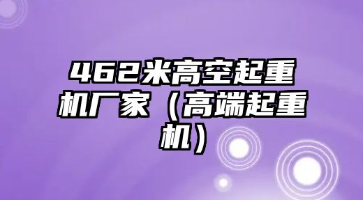 462米高空起重機(jī)廠家（高端起重機(jī)）