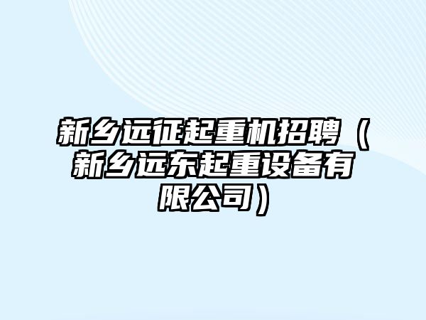 新鄉(xiāng)遠征起重機招聘（新鄉(xiāng)遠東起重設備有限公司）