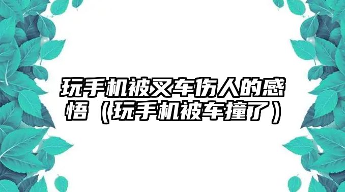 玩手機被叉車傷人的感悟（玩手機被車撞了）