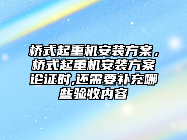 橋式起重機安裝方案，橋式起重機安裝方案論證時,還需要補充哪些驗收內(nèi)容