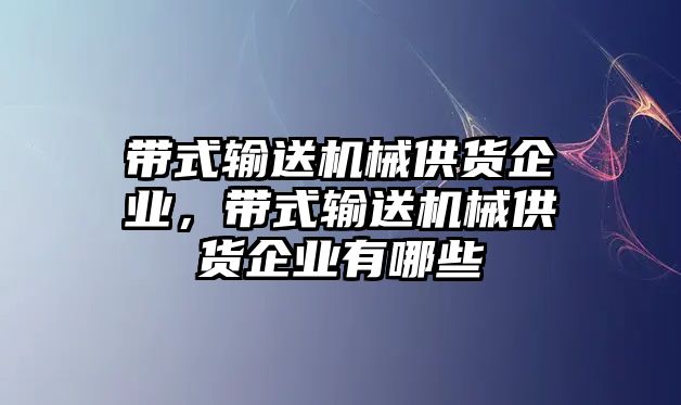 帶式輸送機械供貨企業(yè)，帶式輸送機械供貨企業(yè)有哪些