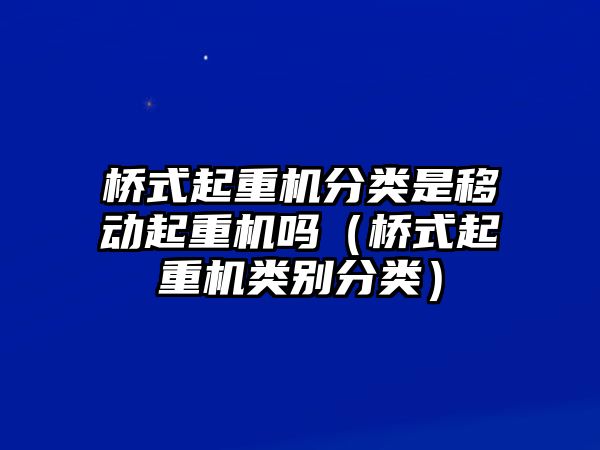 橋式起重機(jī)分類是移動(dòng)起重機(jī)嗎（橋式起重機(jī)類別分類）