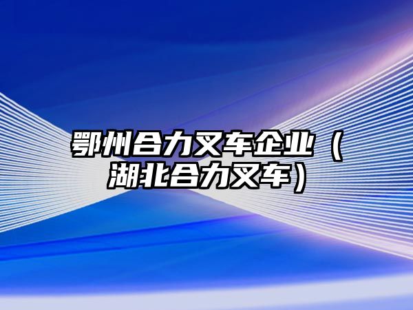 鄂州合力叉車企業(yè)（湖北合力叉車）