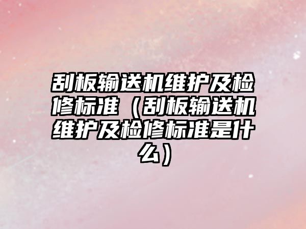 刮板輸送機維護及檢修標準（刮板輸送機維護及檢修標準是什么）