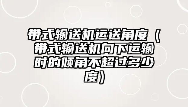 帶式輸送機(jī)運(yùn)送角度（帶式輸送機(jī)向下運(yùn)輸時(shí)的傾角不超過多少度）