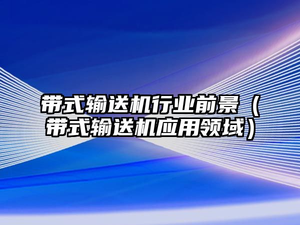 帶式輸送機行業(yè)前景（帶式輸送機應(yīng)用領(lǐng)域）